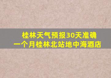 桂林天气预报30天准确 一个月桂林北站地中海酒店